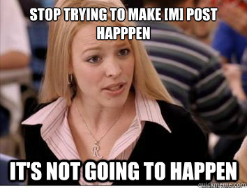 Stop trying to make [m] post happpen it's not going to happen - Stop trying to make [m] post happpen it's not going to happen  Misc