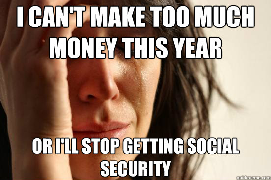 I can't make too much money this year or i'll stop getting social security  First World Problems