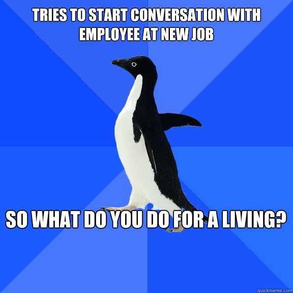 Tries to start conversation with employee at new job So what do you do for a living?  Socially Awkward Penguin