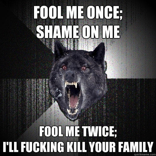 Fool me once; 
shame on me Fool me twice;
I'll fucking kill your family - Fool me once; 
shame on me Fool me twice;
I'll fucking kill your family  Insanity Wolf