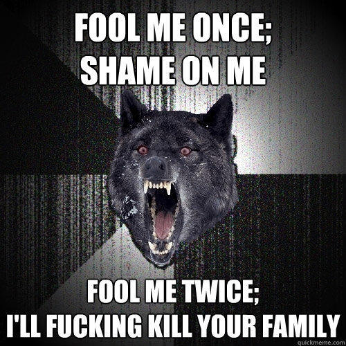 Fool me once; 
shame on me Fool me twice;
I'll fucking kill your family  