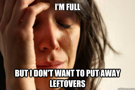 I'm full But I don't want to put away leftovers  First World Problems