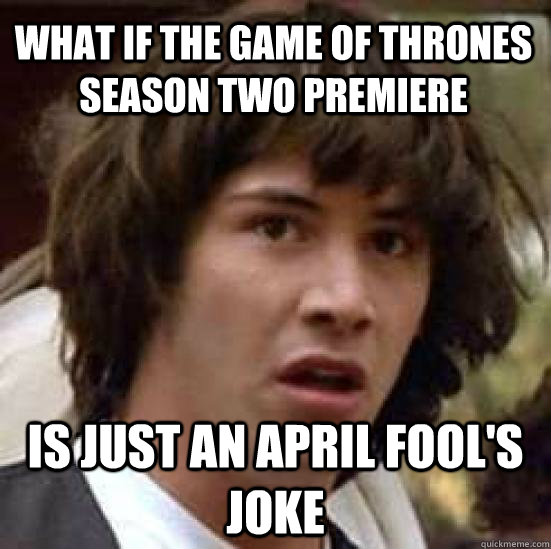 What if the Game of Thrones season two premiere is just an april fool's joke - What if the Game of Thrones season two premiere is just an april fool's joke  conspiracy keanu