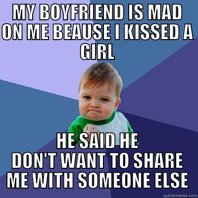 MY BOYFRIEND IS MAD ON ME BEAUSE I KISSED A GIRL HE SAID HE DON'T WANT TO SHARE ME WITH SOMEONE ELSE Success Kid