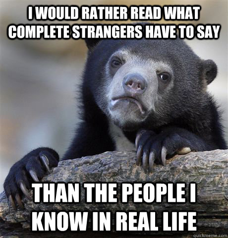 I would rather read what complete strangers have to say Than the people I know in real life  Confession Bear