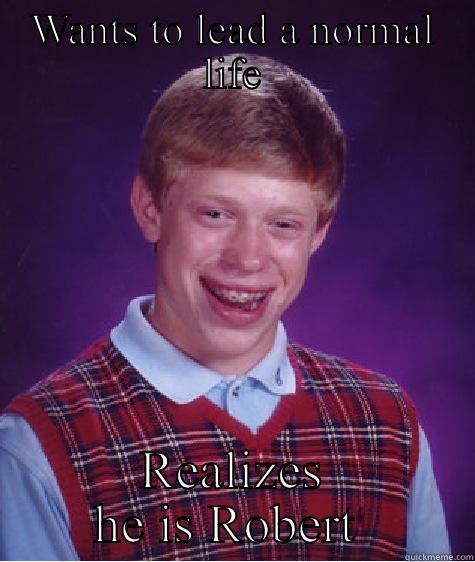 WANTS TO LEAD A NORMAL LIFE REALIZES HE IS ROBERT  Bad Luck Brian