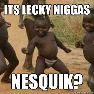 its lecky niggas nesquik?  Its friday niggas