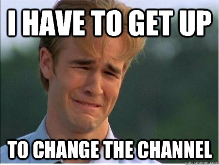 I have to get up to change the channel  1990s Problems