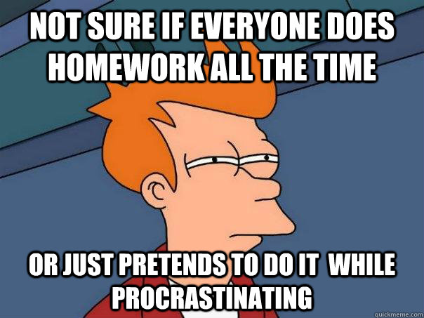 Not sure if everyone does homework all the time Or just pretends to do it  while procrastinating  Futurama Fry