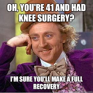 Oh, you're 41 and had knee surgery? I'm sure you'll make a full recovery - Oh, you're 41 and had knee surgery? I'm sure you'll make a full recovery  Condescending Wonka