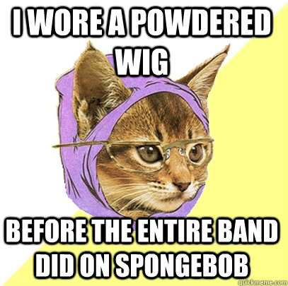 I wore a powdered wig before the entire band did on spongebob  Hipster Kitty