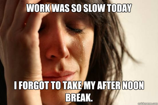 Work was so slow today I forgot to take my after noon break.  First World Problems