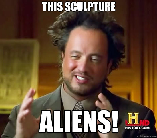 This sculpture Aliens!  Ancient Aliens