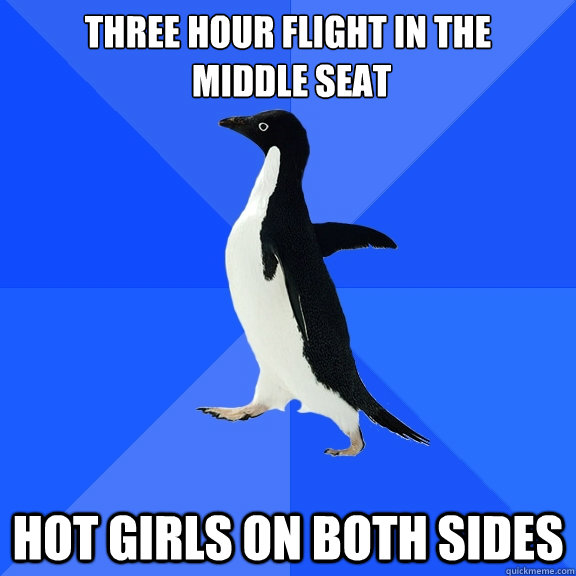 Three hour flight in the
 middle seat Hot girls on both sides  Socially Awkward Penguin