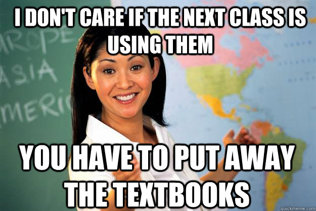 I don't care if the next class is using them you have to put away the textbooks  Unhelpful High School Teacher