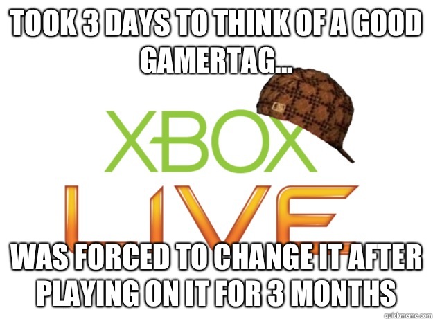 Took 3 days to think of a good gamertag... Was forced to change it after playing on it for 3 months  Scumbag Xbox Live