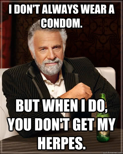 i don't always wear a condom. but when I do, you don't get my herpes.  The Most Interesting Man In The World