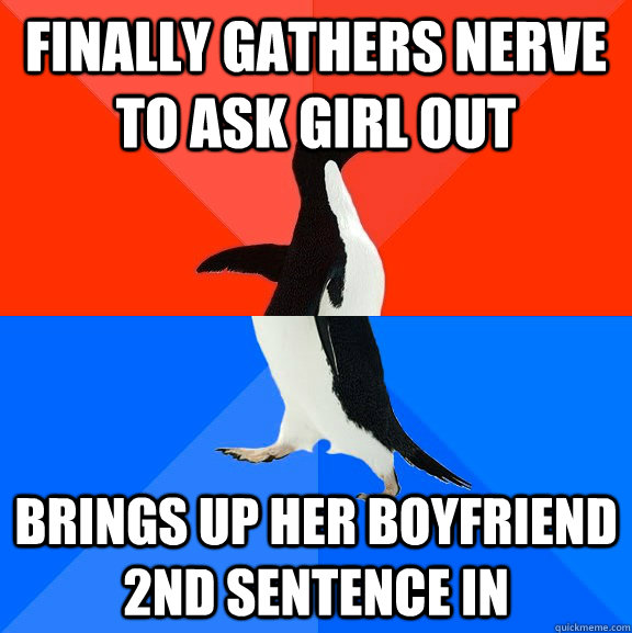 finally gathers nerve to ask girl out brings up her boyfriend 2nd sentence in  Socially Awesome Awkward Penguin