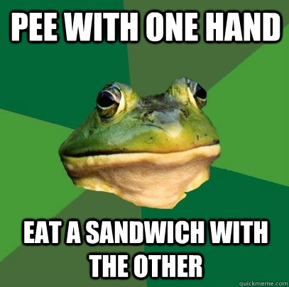 pee with one hand eat a sandwich with the other - pee with one hand eat a sandwich with the other  Foul Bachelor Frog