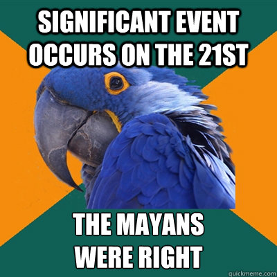 significant event occurs on the 21st the mayans 
were right  Paranoid Parrot