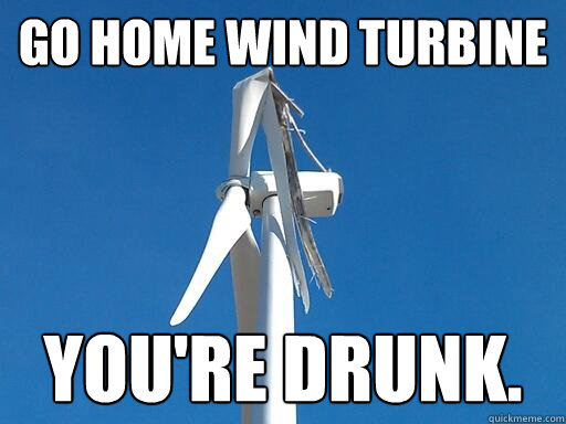 Go Home Wind Turbine You're Drunk. - Go Home Wind Turbine You're Drunk.  Go Home Wind Turbine