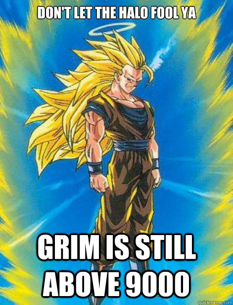 Don't let the halo fool ya Grim is Still above 9000  DragonBall Z
