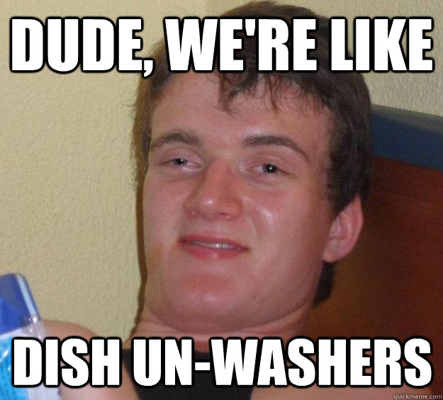 Dude, we're like dish un-washers  10 Guy