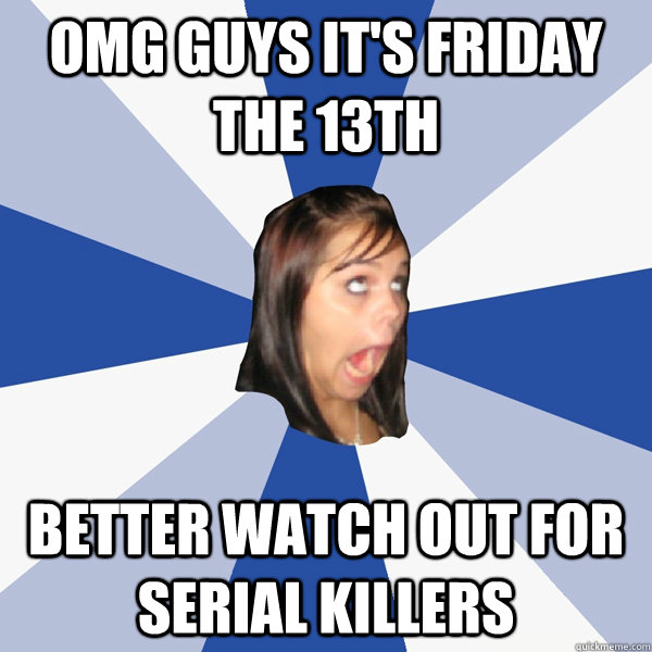 Omg guys it's Friday the 13th better watch out for serial killers  Annoying Facebook Girl