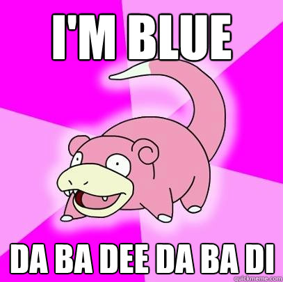 I'm BLUE DA BA DEE DA BA DI  Slowpoke