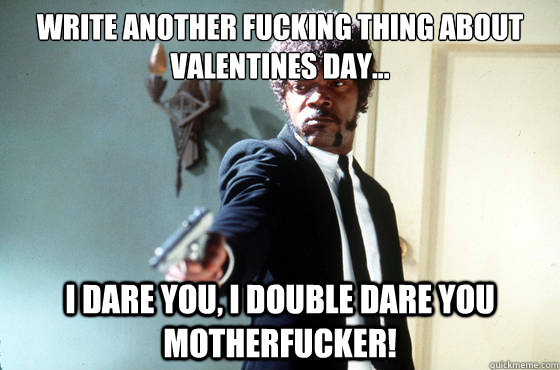 Write another fucking thing about Valentines day... i dare you, i double dare you motherfucker!  I Double Dare You