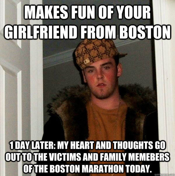 Makes fun of your girlfriend from boston 1 day later: My heart and thoughts go out to the victims and family memebers of the Boston Marathon today.  Scumbag Steve