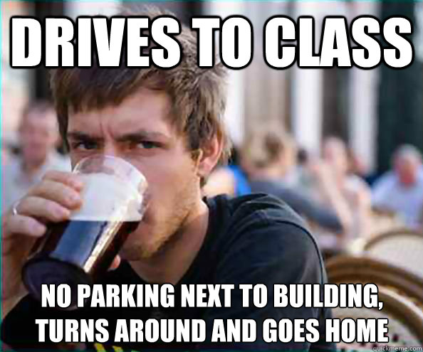 Drives to class No parking next to building, turns around and goes home  Lazy College Senior