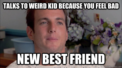 talks to weird kid because you feel bad new best friend - talks to weird kid because you feel bad new best friend  Ive Made a Huge Mistake