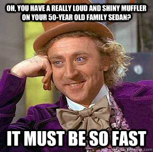 Oh, you have a really loud and shiny muffler on your 50-year old family sedan?  it must be so fast  Condescending Wonka