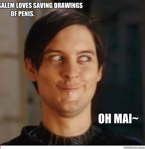 Yes because Salem loves saving drawings of penis.
 OH MAI~  Creepy Tobey Maguire