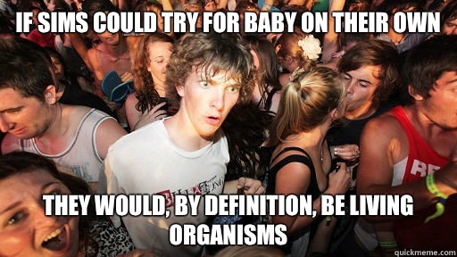 If sims could try for baby on their own They would, by definition, be living organisms - If sims could try for baby on their own They would, by definition, be living organisms  Sudden Clarity Clarence Neopet