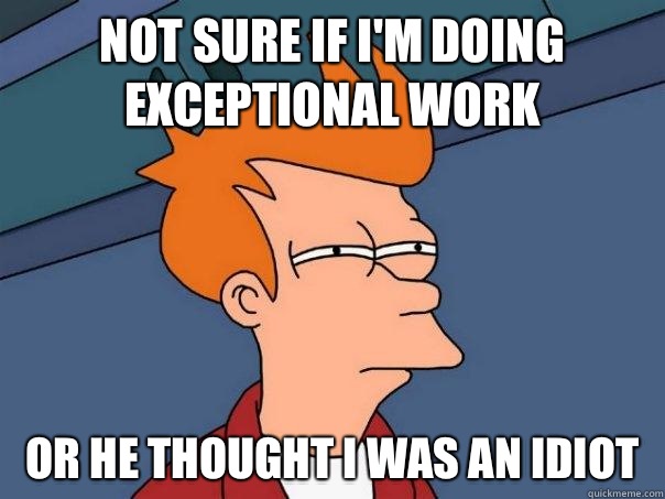 Not sure if I'm doing exceptional work Or he thought I was an idiot  Futurama Fry