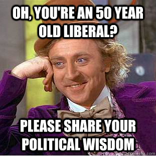 Oh, You're an 50 year old liberal?  Please share your political wisdom   Creepy Wonka
