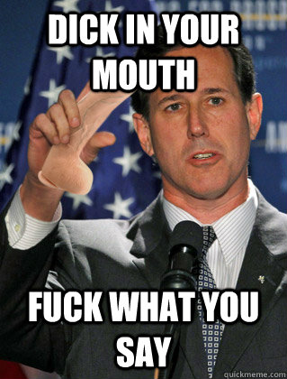Dick in your mouth Fuck what you say - Dick in your mouth Fuck what you say  Santorum