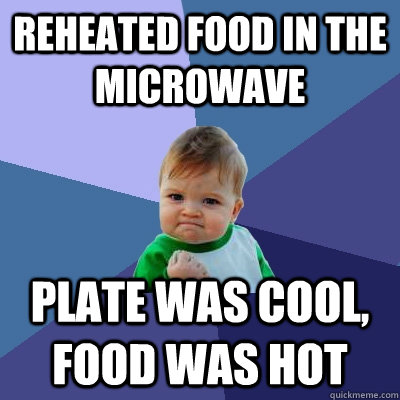 Reheated food in the microwave plate was cool, food was hot  Success Kid