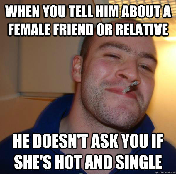 When you tell him about a female friend or relative he doesn't ask you if she's hot and single  