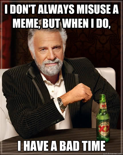 i don't always misuse a meme, but when i do, i have a bad time - i don't always misuse a meme, but when i do, i have a bad time  The Most Interesting Man In The World