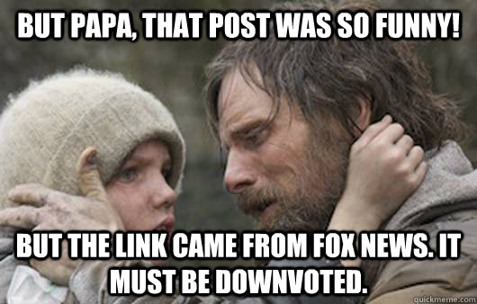 But papa, that post was so funny! But the link came from fox news. It must be downvoted.  Viggo Explains Reddit