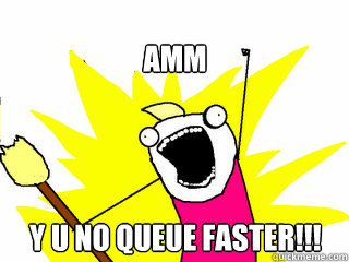 AMM Y U NO QUEUE FASTER!!!    All The Things