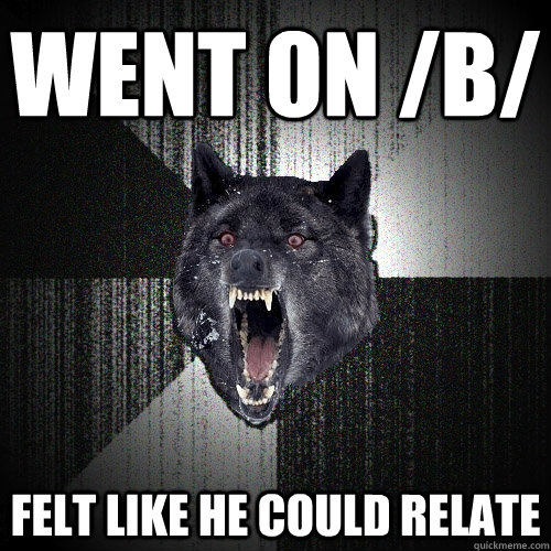 Went on /b/ felt like he could relate  Insanity Wolf