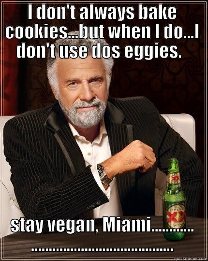 I DON'T ALWAYS BAKE COOKIES...BUT WHEN I DO...I DON'T USE DOS EGGIES.   STAY VEGAN, MIAMI............ ........................................ The Most Interesting Man In The World