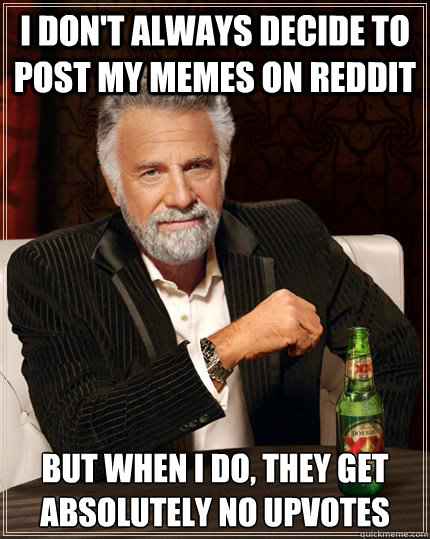 I don't always decide to post my memes on Reddit but when I do, They get absolutely no upvotes  The Most Interesting Man In The World