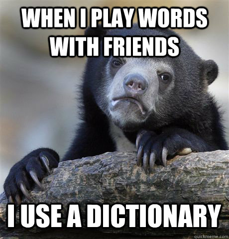 when I play words with friends I use a dictionary  Confession Bear