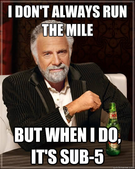 I don't always run the mile but when I do, it's sub-5  The Most Interesting Man In The World