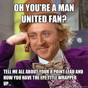 Oh you're a man united fan? tell me all about your 8 point lead and how you have the epl title wrapped up...  Condescending Wonka